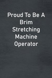 Proud To Be A Brim Stretching Machine Operator: Lined Notebook For Men, Women And Co Workers