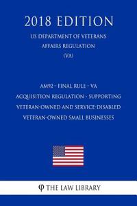 Am92 - Final Rule - Va Acquisition Regulation - Supporting Veteran-Owned and Service-Disabled Veteran-Owned Small Businesses (Us Department of Veterans Affairs Regulation) (Va) (2018 Edition)