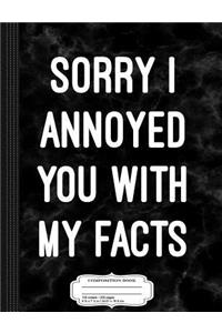 Sorry I Annoyed You with My Facts Composition Notebook