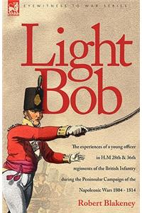 Light Bob - The experiences of a young officer in H.M. 28th and 36th regiments of the British Infantry during the peninsular campaign of the Napoleonic wars 1804 - 1814