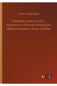 Subsidiary Notes as to the Introduction of Female Nursing into Military Hospitals in Peace and War