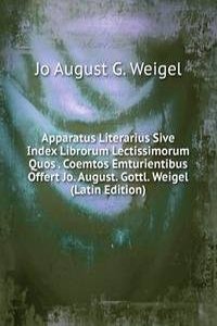 Apparatus Literarius Sive Index Librorum Lectissimorum Quos . Coemtos Emturientibus Offert Jo. August. Gottl. Weigel (Latin Edition)