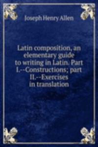 Latin composition, an elementary guide to writing in Latin. Part I.--Constructions; part II.--Exercises in translation