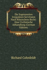 Die Sogenannten Irregularen Servituten Nach Romischem Recht: Eine Civilistische Abhandlung (German Edition)