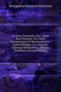 Gryphus Principalis, Sive, Typus Boni Principis: Xii Titulis Repraesentatus Et Reverendissimo . Ioanni Philippo, S.r.i. Principi, Episcopo Herbipolensi . Oblatus Humillime (German Edition)