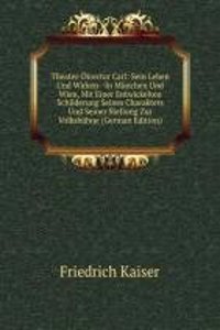 Theater-Director Carl: Sein Leben Und Wirken--In Munchen Und Wien, Mit Einer Entwickelten Schilderung Seines Charakters Und Seiner Stellung Zur Volksbuhne (German Edition)