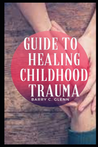 Guide To Healing Childhood Trauma