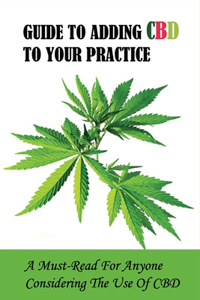 Guide To Adding CBD To Your Practice: A Must-Read For Anyone Considering The Use Of CBD: Guide To Adding Cbd Products And Services Into Your Massage Therapy Practice