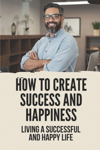 How To Create Success And Happiness
