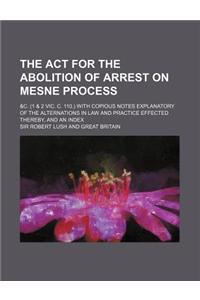 The ACT for the Abolition of Arrest on Mesne Process; &C. (1 & 2 Vic. C. 110.) with Copious Notes Explanatory of the Alternations in Law and Practice