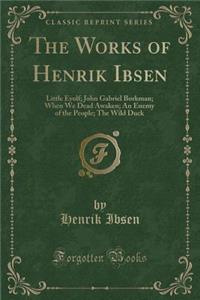 The Works of Henrik Ibsen: Little Eyolf; John Gabriel Borkman; When We Dead Awaken; An Enemy of the People; The Wild Duck (Classic Reprint)