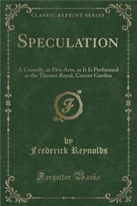 Speculation: A Comedy, in Five Acts, as It Is Performed at the Theatre Royal, Covent Garden (Classic Reprint)