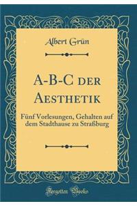 A-B-C Der Aesthetik: Fï¿½nf Vorlesungen, Gehalten Auf Dem Stadthause Zu Straï¿½burg (Classic Reprint)