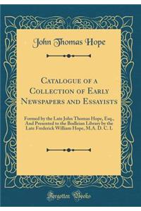 Catalogue of a Collection of Early Newspapers and Essayists: Formed by the Late John Thomas Hope, Esq., and Presented to the Bodleian Library by the Late Frederick William Hope, M.A. D. C. L (Classic Reprint)