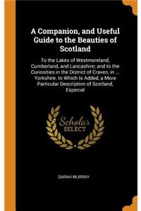 A Companion, and Useful Guide to the Beauties of Scotland: To the Lakes of Westmoreland, Cumberland, and Lancashire; And to the Curiosities in the District of Craven, in ... Yorkshire. to Which Is Added, a More Particular Description of Scotland, E