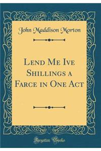 Lend Me Ive Shillings a Farce in One Act (Classic Reprint)