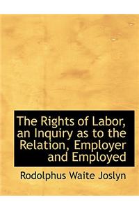 The Rights of Labor, an Inquiry as to the Relation, Employer and Employed