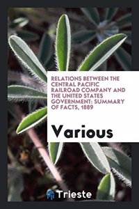 Relations Between the Central Pacific Railroad Company and the United States Government: Summary of facts, 1889