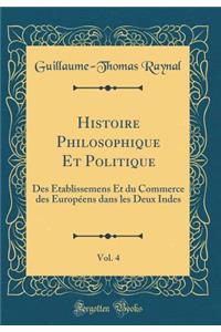 Histoire Philosophique Et Politique, Vol. 4: Des Ã?tablissemens Et Du Commerce Des EuropÃ©ens Dans Les Deux Indes (Classic Reprint)