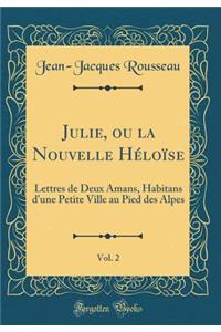 Julie, Ou La Nouvelle Hï¿½loï¿½se, Vol. 2: Lettres de Deux Amans, Habitans d'Une Petite Ville Au Pied Des Alpes (Classic Reprint)