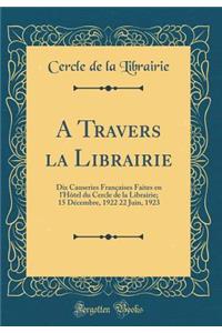 A Travers la Librairie: Dix Causeries Françaises Faites en l'Hôtel du Cercle de la Librairie; 15 Décembre, 1922 22 Juin, 1923 (Classic Reprint)