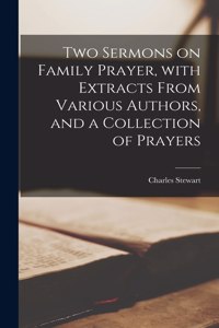 Two Sermons on Family Prayer, With Extracts From Various Authors, and a Collection of Prayers [microform]