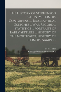 History of Stephenson County, Illinois, Containing ... Biographical Sketches ... war Record ... Statistics ... Portraits of Early Settlers ... History of the Northwest, History of Illinois, &c. ..