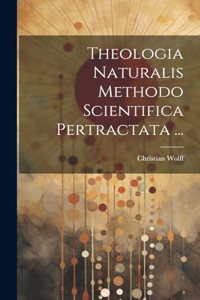 Theologia Naturalis Methodo Scientifica Pertractata ...