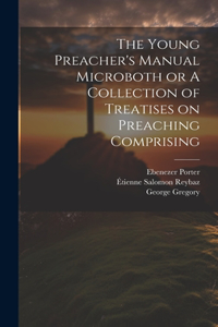 Young Preacher's Manual Microboth or A Collection of Treatises on Preaching Comprising
