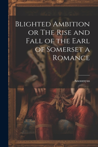 Blighted Ambition or The Rise and Fall of the Earl of Somerset a Romance