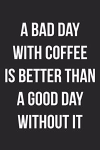 A Bad Day with Coffee Is Better Than A Good Day Without It