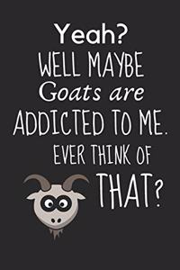 Yeah? Well maybe goats are addicted to me. Ever think of that?