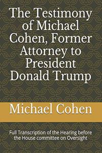 The Testimony of Michael Cohen, Former Attorney to President Donald Trump