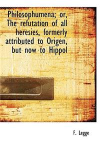 Philosophumena; Or, the Refutation of All Heresies, Formerly Attributed to Origen, But Now to Hippol