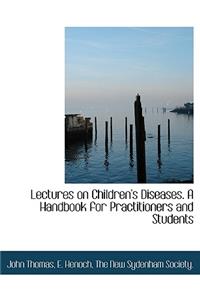 Lectures on Children's Diseases. A Handbook for Practitioners and Students