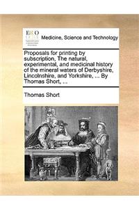 Proposals for Printing by Subscription, the Natural, Experimental, and Medicinal History of the Mineral Waters of Derbyshire, Lincolnshire, and Yorkshire, ... by Thomas Short, ...