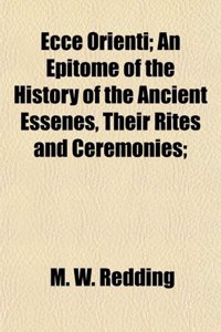 Ecce Orienti; An Epitome of the History of the Ancient Essenes, Their Rites and Ceremonies;