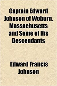 Captain Edward Johnson of Woburn, Massachusetts and Some of His Descendants