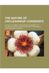 The Nature of Uncleanness Consider'd; To Which Is Added a Discourse Concerning the Nature of Chastity, and the Means of Obtaining It