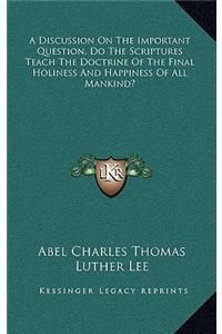 A Discussion on the Important Question, Do the Scriptures Teach the Doctrine of the Final Holiness and Happiness of All Mankind?