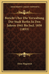 Bericht Uber Die Verwaltung Der Stadt Berlin In Den Jahren 1841 Bis Incl. 1850 (1853)