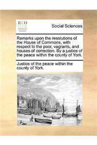 Remarks Upon the Resolutions of the House of Commons, with Respect to the Poor, Vagrants, and Houses of Correction. by a Justice of the Peace Within the County of York.