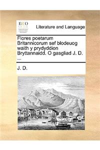 Flores Poetarum Britannicorum Sef Blodeuog Waith y Prydyddion Bryttannaidd. O Gasgliad J. D. ...