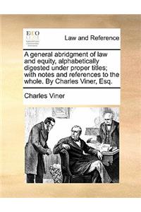A General Abridgment of Law and Equity, Alphabetically Digested Under Proper Titles; With Notes and References to the Whole. by Charles Viner, Esq.