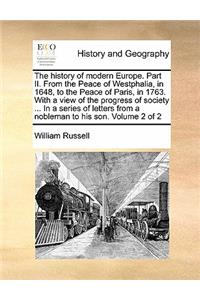 The History of Modern Europe. Part II. from the Peace of Westphalia, in 1648, to the Peace of Paris, in 1763. with a View of the Progress of Society ... in a Series of Letters from a Nobleman to His Son. Volume 2 of 2