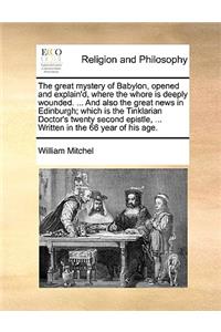 The Great Mystery of Babylon, Opened and Explain'd, Where the Whore Is Deeply Wounded. ... and Also the Great News in Edinburgh; Which Is the Tinklarian Doctor's Twenty Second Epistle, ... Written in the 66 Year of His Age.