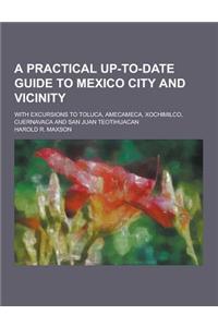 A Practical Up-To-Date Guide to Mexico City and Vicinity; With Excursions to Toluca, Amecameca, Xochimilco, Cuernavaca and San Juan Teotihuacan