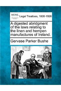 Digested Abridgment of the Laws Relating to the Linen and Hempen Manufactures of Ireland.