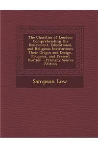 The Charities of London: Comprehending the Benevolent, Educational, and Religious Institutions. Their Origin and Design, Progress, and Present