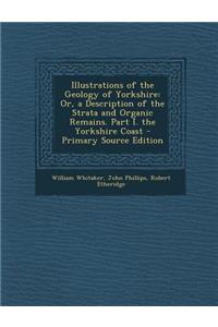 Illustrations of the Geology of Yorkshire: Or, a Description of the Strata and Organic Remains. Part I. the Yorkshire Coast